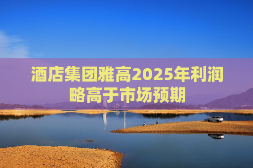 酒店集团雅高2025年利润略高于市场预期