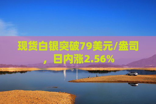 现货白银突破79美元/盎司，日内涨2.56%