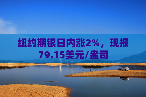 纽约期银日内涨2%，现报79.15美元/盎司
