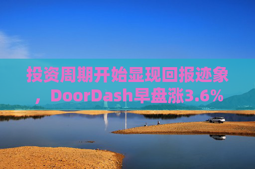 投资周期开始显现回报迹象，DoorDash早盘涨3.6%