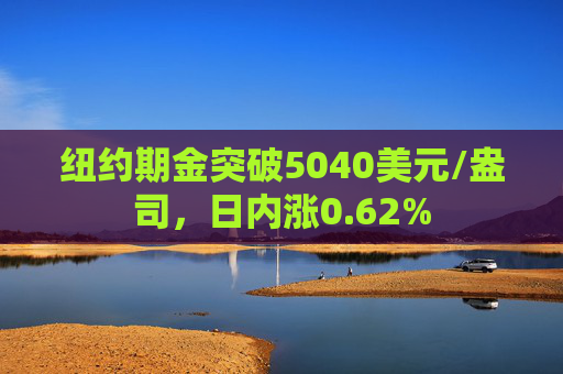 纽约期金突破5040美元/盎司，日内涨0.62%