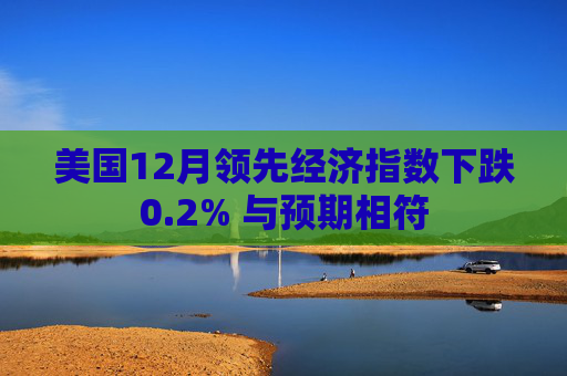 美国12月领先经济指数下跌0.2% 与预期相符