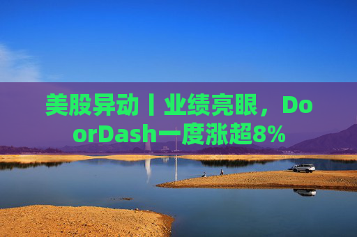 美股异动丨业绩亮眼，DoorDash一度涨超8%
