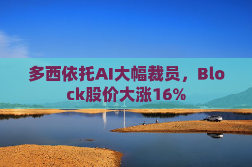 多西依托AI大幅裁员，Block股价大涨16%