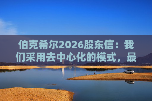 伯克希尔2026股东信：我们采用去中心化的模式，最大限度地减少官僚主义