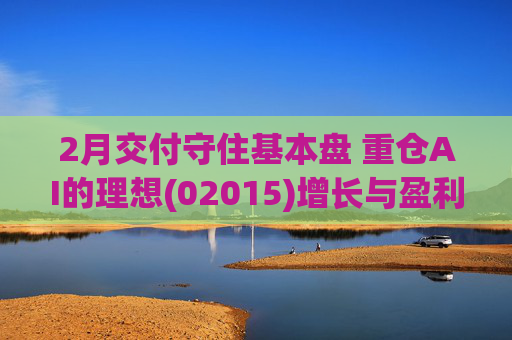 2月交付守住基本盘 重仓AI的理想(02015)增长与盈利考验并行