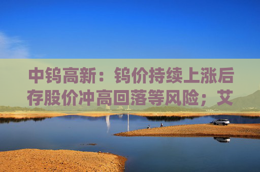 中钨高新：钨价持续上涨后存股价冲高回落等风险；艾迪药业董事长拟增持1000万元~1500万元公司股票 | 公告精选