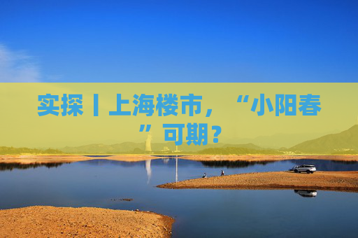 实探丨上海楼市，“小阳春”可期？