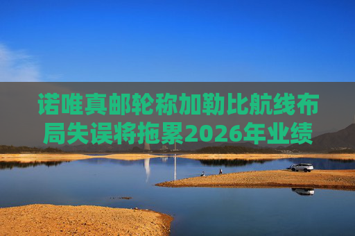 诺唯真邮轮称加勒比航线布局失误将拖累2026年业绩