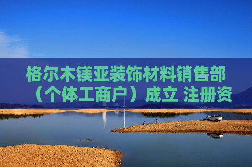 格尔木镁亚装饰材料销售部（个体工商户）成立 注册资本10万人民币