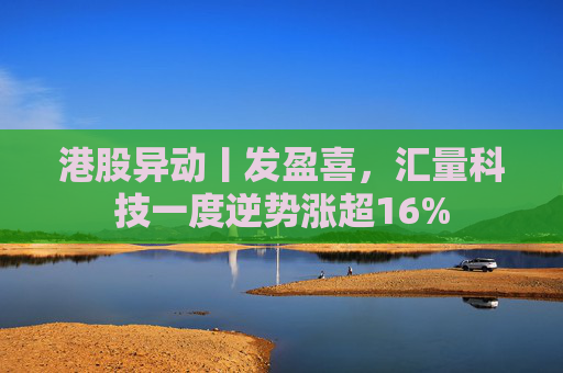 港股异动丨发盈喜，汇量科技一度逆势涨超16%