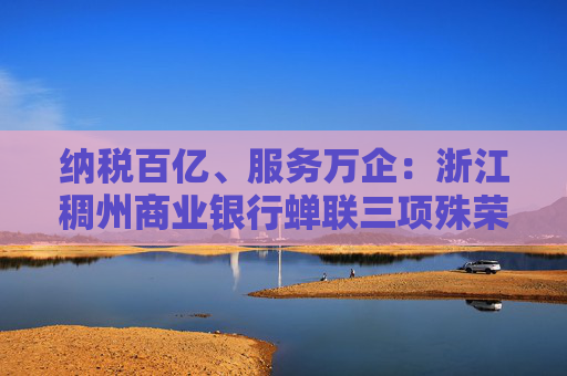 纳税百亿、服务万企：浙江稠州商业银行蝉联三项殊荣！