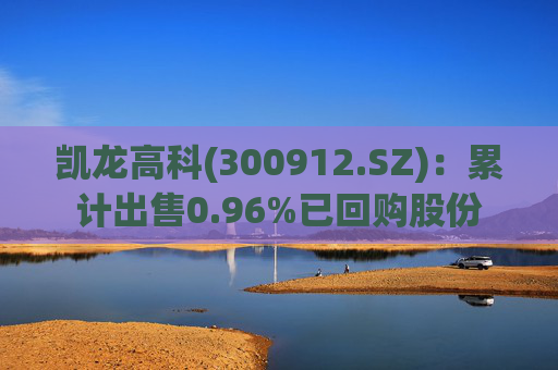 凯龙高科(300912.SZ)：累计出售0.96%已回购股份