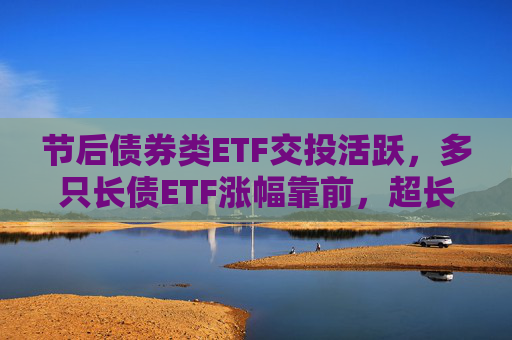 节后债券类ETF交投活跃，多只长债ETF涨幅靠前，超长端债市补涨机会可期？