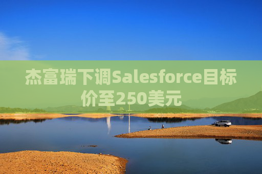 杰富瑞下调Salesforce目标价至250美元