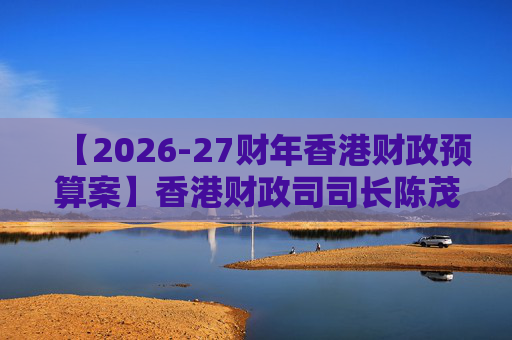 【2026-27财年香港财政预算案】香港财政司司长陈茂波：香港2025年GDP同比增长3.5%