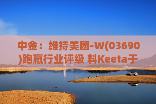 中金：维持美团-W(03690)跑赢行业评级 料Keeta于巴西推行精细化营运