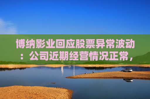 博纳影业回应股票异常波动：公司近期经营情况正常，不存在未披露重大事项