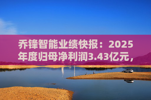 乔锋智能业绩快报：2025年度归母净利润3.43亿元，同比增长67.11%