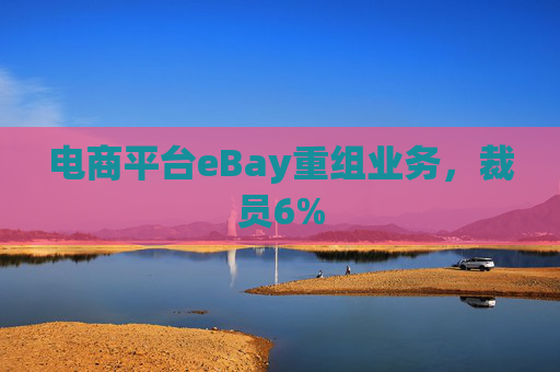 电商平台eBay重组业务，裁员6%