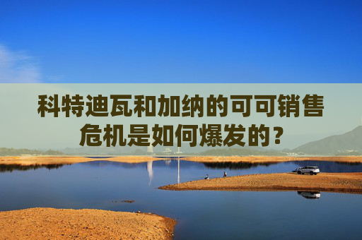科特迪瓦和加纳的可可销售危机是如何爆发的？