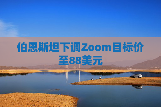 伯恩斯坦下调Zoom目标价至88美元