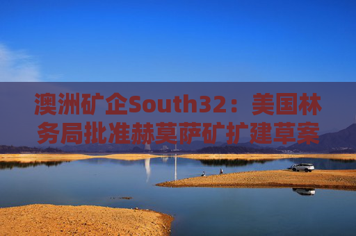 澳洲矿企South32：美国林务局批准赫莫萨矿扩建草案