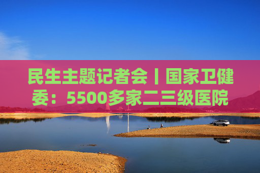 民生主题记者会丨国家卫健委：5500多家二三级医院设体重管理门诊