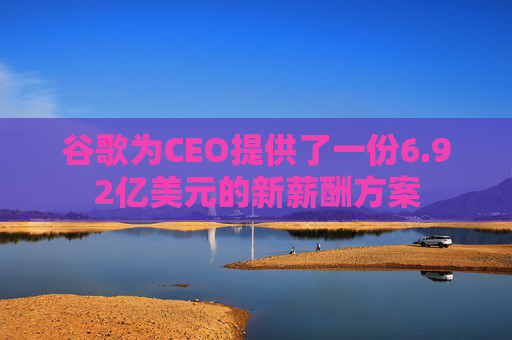 谷歌为CEO提供了一份6.92亿美元的新薪酬方案