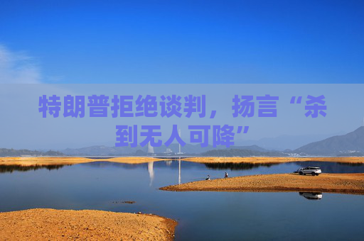 特朗普拒绝谈判，扬言“杀到无人可降”