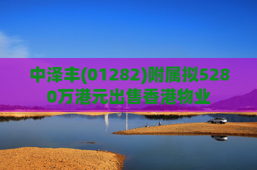 中泽丰(01282)附属拟5280万港元出售香港物业 第1张 中泽丰(01282)附属拟5280万港元出售香港物业 第1张
