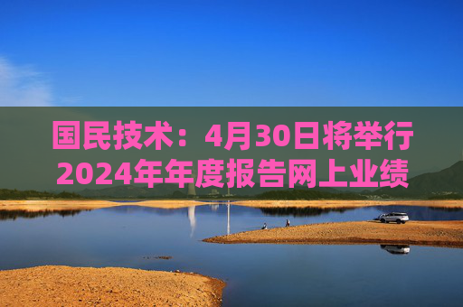 国民技术：4月30日将举行2024年年度报告网上业绩说明会  第1张