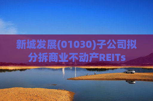新城发展(01030)子公司拟分拆商业不动产REITs