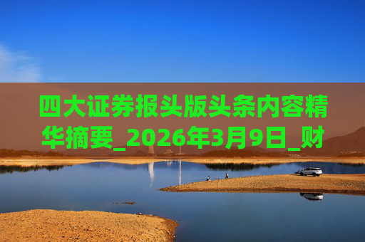 四大证券报头版头条内容精华摘要_2026年3月9日_财经新闻