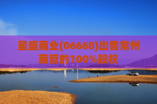 星盛商业(06668)出售常州商管的100%股权