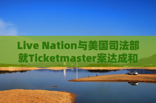 Live Nation与美国司法部就Ticketmaster案达成和解