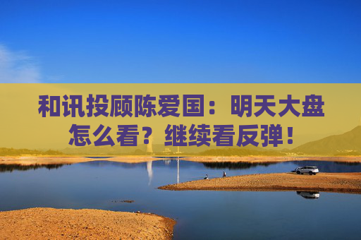 和讯投顾陈爱国：明天大盘怎么看？继续看反弹！