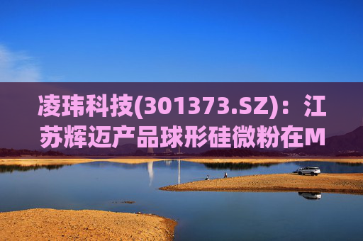 凌玮科技(301373.SZ)：江苏辉迈产品球形硅微粉在M9级别覆铜板应用方面，目前处于下游客户小试阶段