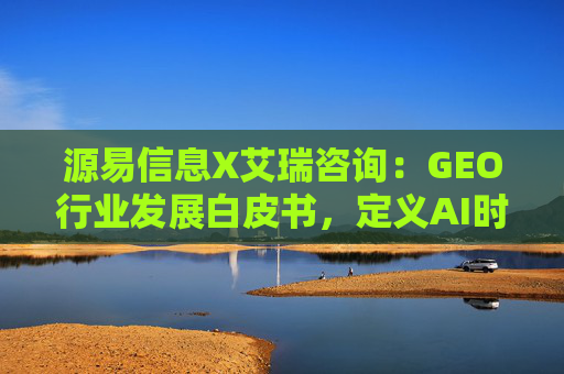 源易信息X艾瑞咨询：GEO行业发展白皮书，定义AI时代品牌真实力量