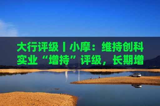 大行评级丨小摩：维持创科实业“增持”评级，长期增长前景维持不变