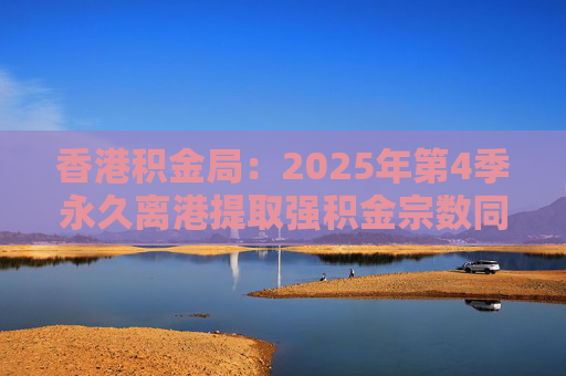 香港积金局：2025年第4季永久离港提取强积金宗数同比减少37% 涉资约10.2亿港元