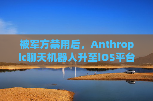被军方禁用后，Anthropic聊天机器人升至iOS平台第一名