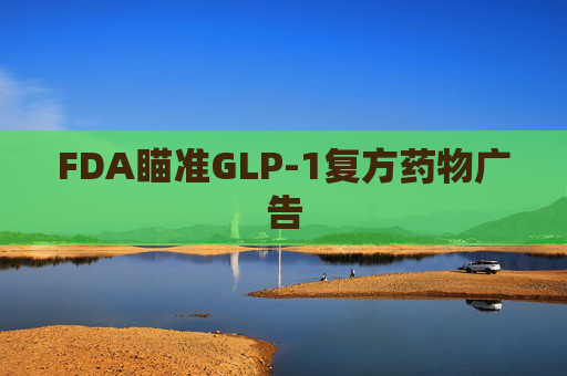 FDA瞄准GLP-1复方药物广告