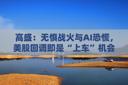 高盛：无惧战火与AI恐慌，美股回调即是“上车”机会