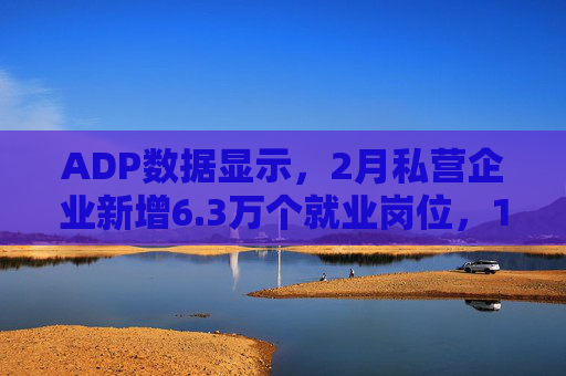 ADP数据显示，2月私营企业新增6.3万个就业岗位，1月数据下修至仅新增1.1万个