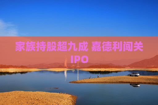 家族持股超九成 嘉德利闯关IPO