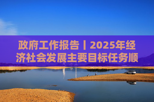 政府工作报告丨2025年经济社会发展主要目标任务顺利完成