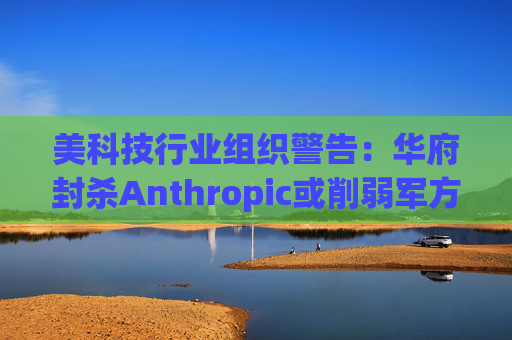 美科技行业组织警告：华府封杀Anthropic或削弱军方获取服务的能力