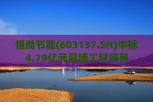 恒尚节能(603137.SH)中标4.79亿元幕墙工程项目