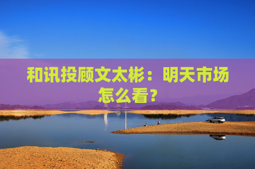 和讯投顾文太彬：明天市场怎么看？